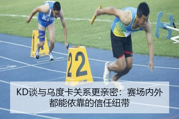 KD谈与乌度卡关系更亲密：赛场内外都能依靠的信任纽带